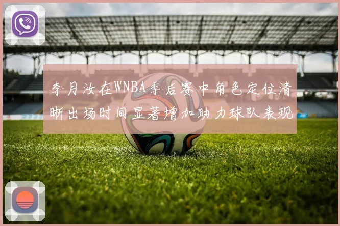 李月汝在WNBA季后赛中角色定位清晰出场时间显著增加助力球队表现提升