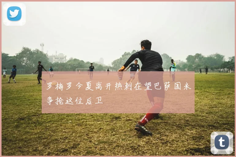 罗梅罗今夏离开热刺在望巴萨国米争抢这位后卫
